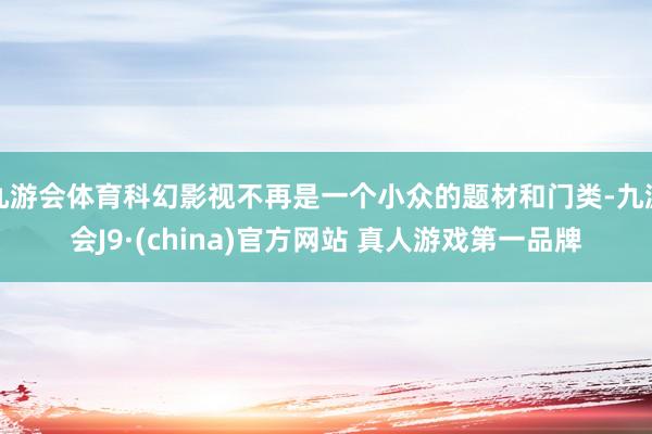 九游会体育科幻影视不再是一个小众的题材和门类-九游会J9·(china)官方网站 真人游戏第一品牌