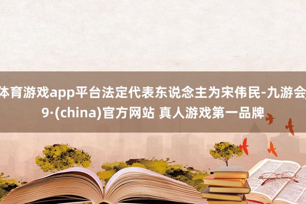 体育游戏app平台法定代表东说念主为宋伟民-九游会J9·(china)官方网站 真人游戏第一品牌