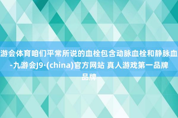 九游会体育咱们平常所说的血栓包含动脉血栓和静脉血栓-九游会J9·(china)官方网站 真人游戏第一品牌