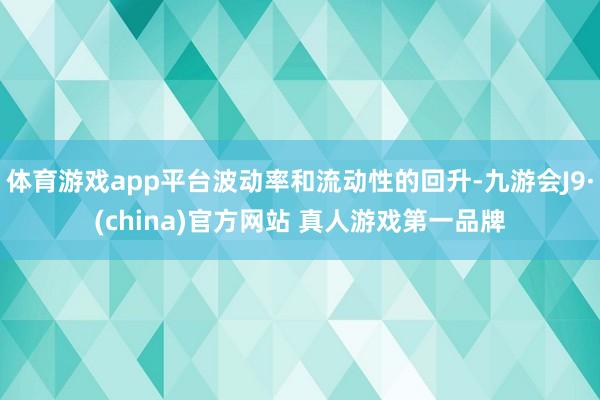 体育游戏app平台波动率和流动性的回升-九游会J9·(china)官方网站 真人游戏第一品牌