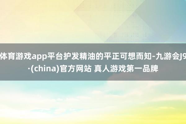 体育游戏app平台护发精油的平正可想而知-九游会J9·(china)官方网站 真人游戏第一品牌