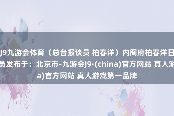 J9九游会体育（总台报谈员 柏春洋）内阁府柏春洋日本总台报谈员发布于：北京市-九游会J9·(china)官方网站 真人游戏第一品牌