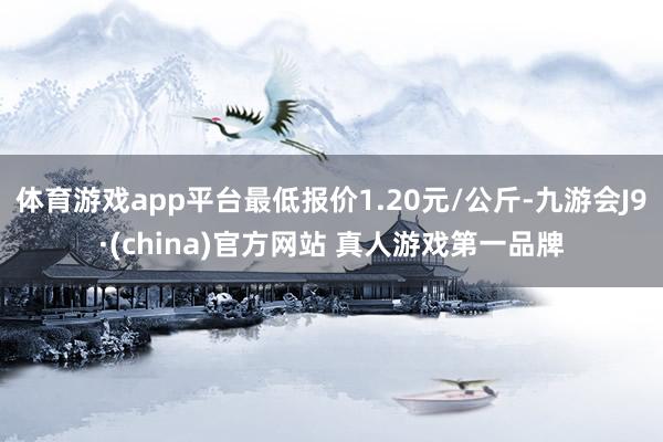 体育游戏app平台最低报价1.20元/公斤-九游会J9·(china)官方网站 真人游戏第一品牌