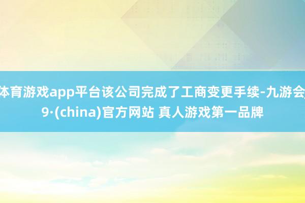 体育游戏app平台该公司完成了工商变更手续-九游会J9·(china)官方网站 真人游戏第一品牌