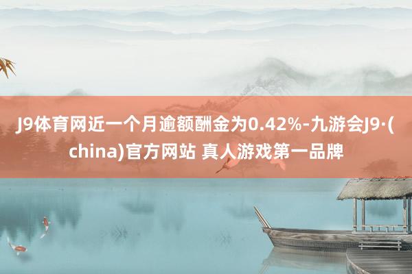 J9体育网近一个月逾额酬金为0.42%-九游会J9·(china)官方网站 真人游戏第一品牌