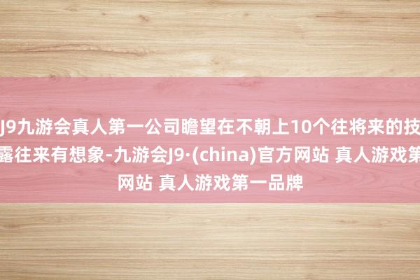 J9九游会真人第一公司瞻望在不朝上10个往将来的技巧内显露往来有想象-九游会J9·(china)官方网站 真人游戏第一品牌