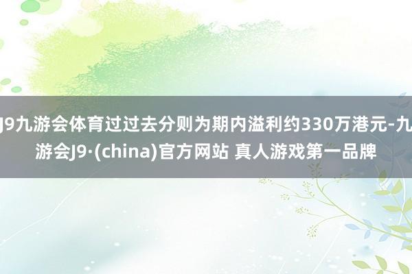 J9九游会体育过过去分则为期内溢利约330万港元-九游会J9·(china)官方网站 真人游戏第一品牌