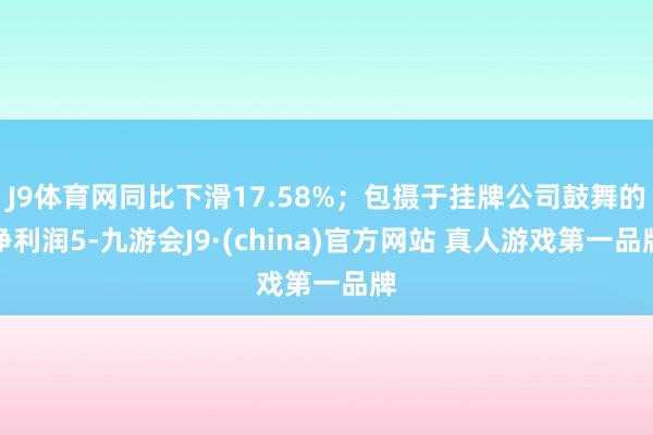 J9体育网同比下滑17.58%；包摄于挂牌公司鼓舞的净利润5-九游会J9·(china)官方网站 真人游戏第一品牌