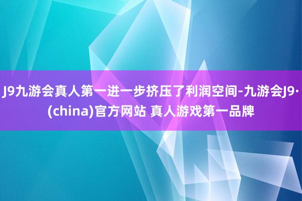 J9九游会真人第一进一步挤压了利润空间-九游会J9·(china)官方网站 真人游戏第一品牌