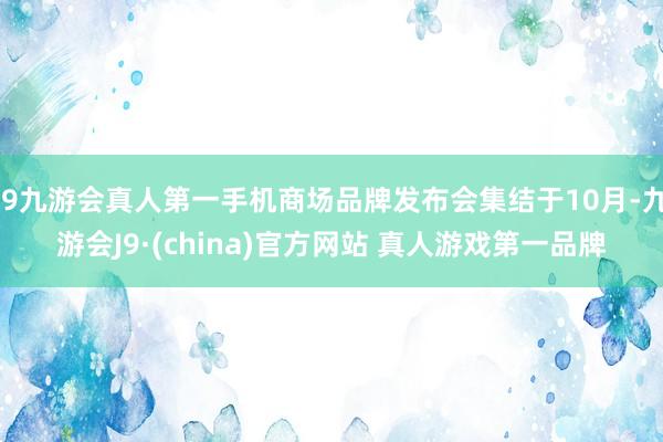 J9九游会真人第一手机商场品牌发布会集结于10月-九游会J9·(china)官方网站 真人游戏第一品牌