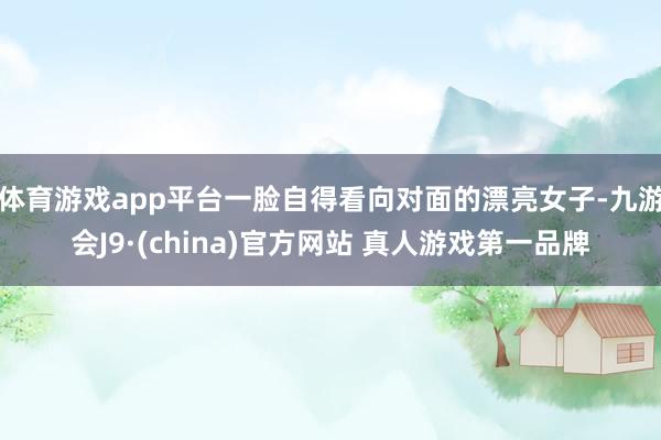 体育游戏app平台一脸自得看向对面的漂亮女子-九游会J9·(china)官方网站 真人游戏第一品牌