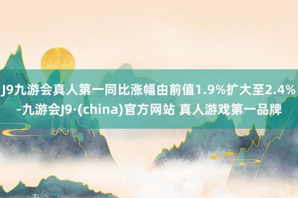 J9九游会真人第一同比涨幅由前值1.9%扩大至2.4%-九游会J9·(china)官方网站 真人游戏第一品牌