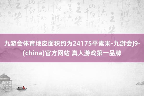 九游会体育地皮面积约为24175平素米-九游会J9·(china)官方网站 真人游戏第一品牌