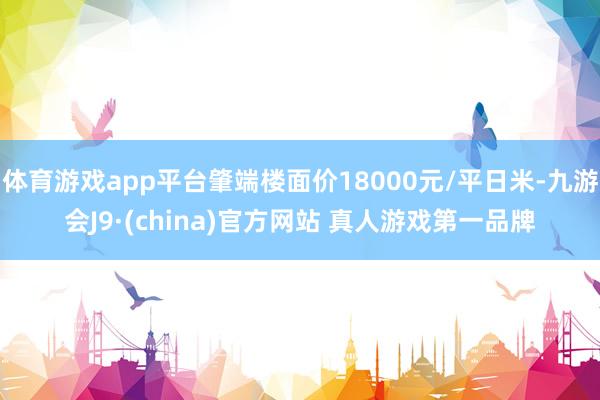 体育游戏app平台肇端楼面价18000元/平日米-九游会J9·(china)官方网站 真人游戏第一品牌