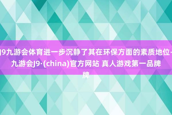 J9九游会体育进一步沉静了其在环保方面的素质地位-九游会J9·(china)官方网站 真人游戏第一品牌