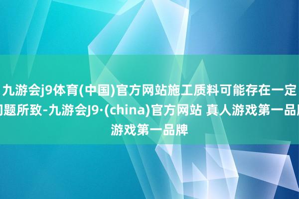 九游会j9体育(中国)官方网站施工质料可能存在一定问题所致-九游会J9·(china)官方网站 真人游戏第一品牌