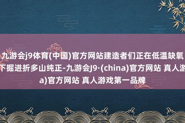 九游会j9体育(中国)官方网站建造者们正在低温缺氧的施工环境下掘进折多山纯正-九游会J9·(china)官方网站 真人游戏第一品牌