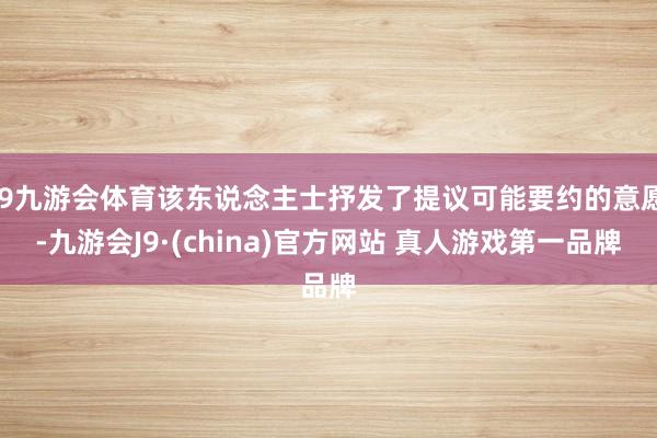 J9九游会体育该东说念主士抒发了提议可能要约的意愿-九游会J9·(china)官方网站 真人游戏第一品牌