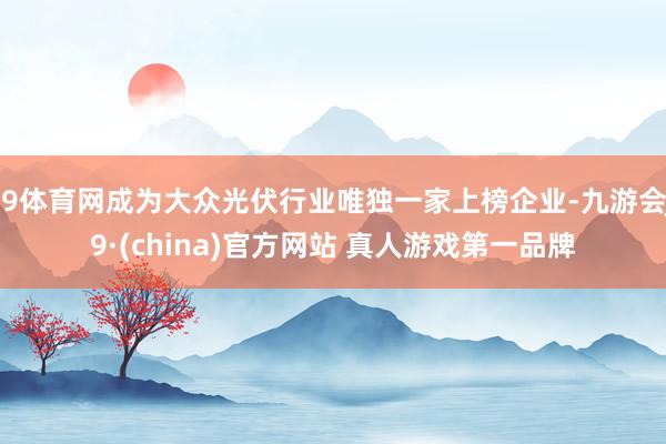 J9体育网成为大众光伏行业唯独一家上榜企业-九游会J9·(china)官方网站 真人游戏第一品牌