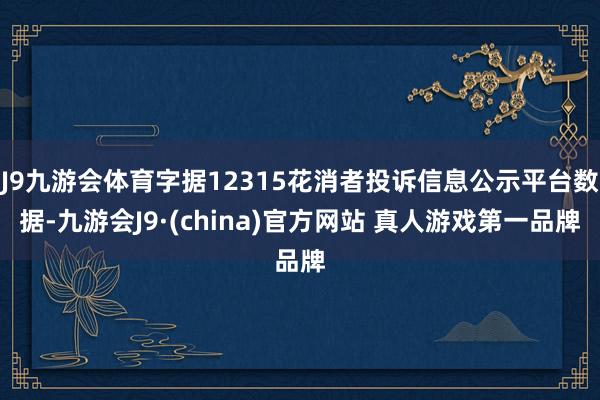 J9九游会体育字据12315花消者投诉信息公示平台数据-九游会J9·(china)官方网站 真人游戏第一品牌