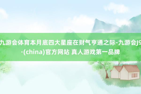 九游会体育本月底四大星座在财气亨通之际-九游会J9·(china)官方网站 真人游戏第一品牌