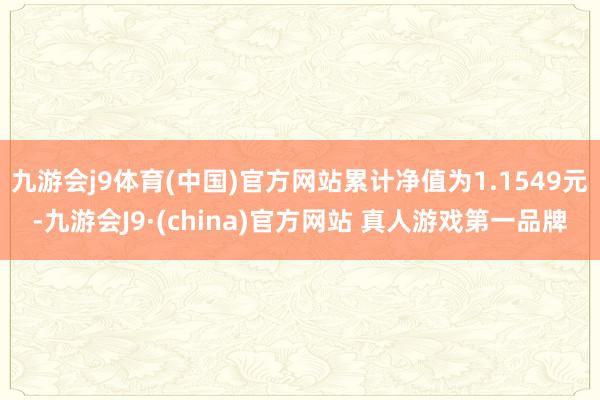 九游会j9体育(中国)官方网站累计净值为1.1549元-九游会J9·(china)官方网站 真人游戏第一品牌