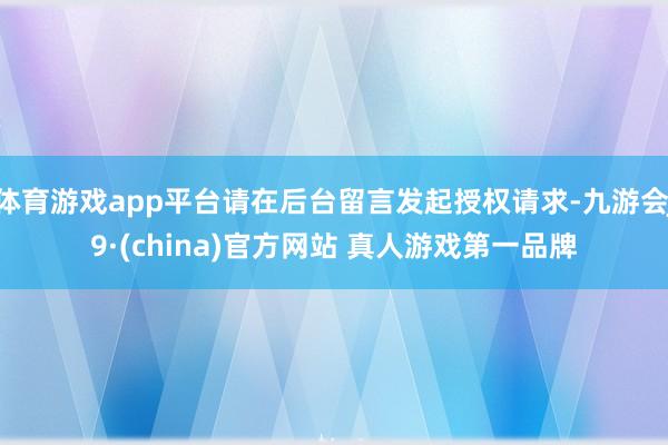 体育游戏app平台请在后台留言发起授权请求-九游会J9·(china)官方网站 真人游戏第一品牌