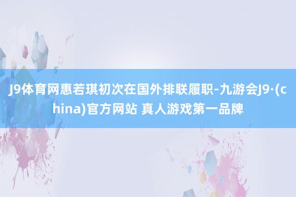 J9体育网惠若琪初次在国外排联履职-九游会J9·(china)官方网站 真人游戏第一品牌