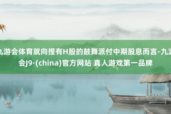 九游会体育就向捏有H股的鼓舞派付中期股息而言-九游会J9·(china)官方网站 真人游戏第一品牌