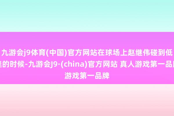 九游会j9体育(中国)官方网站在球场上赵继伟碰到低迷的时候-九游会J9·(china)官方网站 真人游戏第一品牌