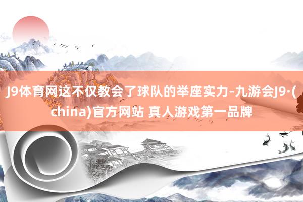 J9体育网这不仅教会了球队的举座实力-九游会J9·(china)官方网站 真人游戏第一品牌