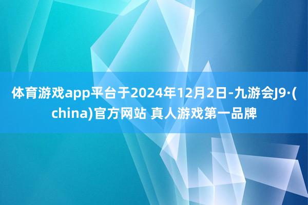 体育游戏app平台于2024年12月2日-九游会J9·(china)官方网站 真人游戏第一品牌