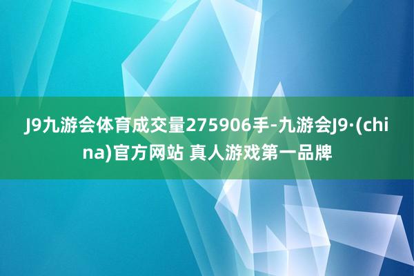 J9九游会体育成交量275906手-九游会J9·(china)官方网站 真人游戏第一品牌