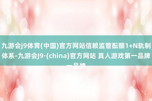 九游会j9体育(中国)官方网站信赖监管酝酿1+N轨制体系-九游会J9·(china)官方网站 真人游戏第一品牌