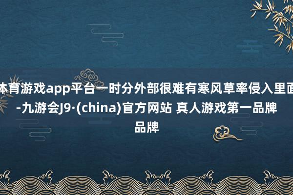 体育游戏app平台一时分外部很难有寒风草率侵入里面-九游会J9·(china)官方网站 真人游戏第一品牌