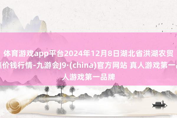 体育游戏app平台2024年12月8日湖北省洪湖农贸市集价钱行情-九游会J9·(china)官方网站 真人游戏第一品牌