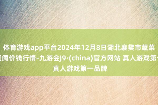 体育游戏app平台2024年12月8日湖北襄樊市蔬菜批发阛阓价钱行情-九游会J9·(china)官方网站 真人游戏第一品牌