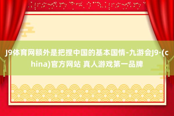 J9体育网额外是把捏中国的基本国情-九游会J9·(china)官方网站 真人游戏第一品牌