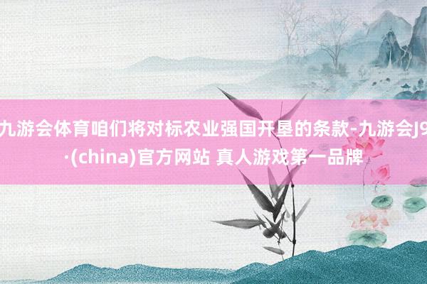 九游会体育咱们将对标农业强国开垦的条款-九游会J9·(china)官方网站 真人游戏第一品牌