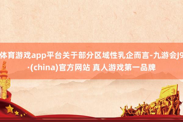 体育游戏app平台关于部分区域性乳企而言-九游会J9·(china)官方网站 真人游戏第一品牌