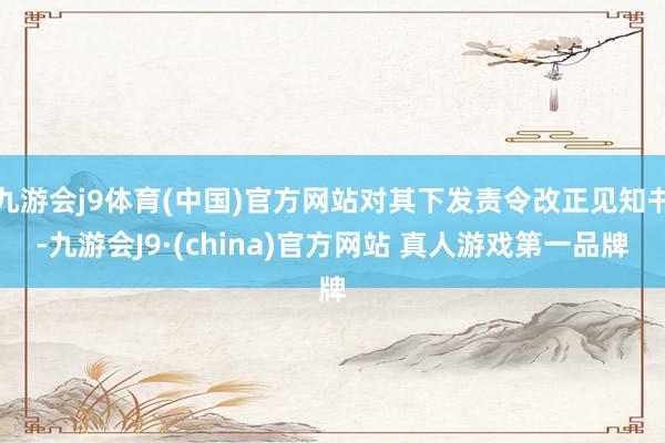 九游会j9体育(中国)官方网站对其下发责令改正见知书-九游会J9·(china)官方网站 真人游戏第一品牌