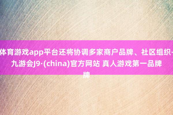 体育游戏app平台还将协调多家商户品牌、社区组织-九游会J9·(china)官方网站 真人游戏第一品牌