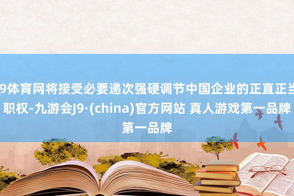 J9体育网将接受必要递次强硬调节中国企业的正直正当职权-九游会J9·(china)官方网站 真人游戏第一品牌