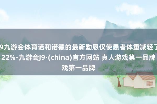 J9九游会体育诺和诺德的最新勤恳仅使患者体重减轻了22%-九游会J9·(china)官方网站 真人游戏第一品牌