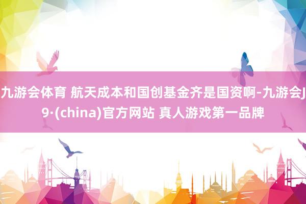 九游会体育 航天成本和国创基金齐是国资啊-九游会J9·(china)官方网站 真人游戏第一品牌