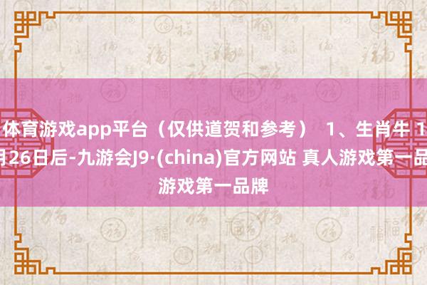 体育游戏app平台（仅供道贺和参考）  1、生肖牛 12月26日后-九游会J9·(china)官方网站 真人游戏第一品牌