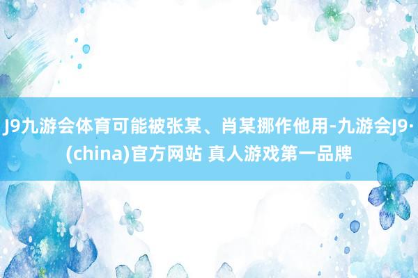 J9九游会体育可能被张某、肖某挪作他用-九游会J9·(china)官方网站 真人游戏第一品牌