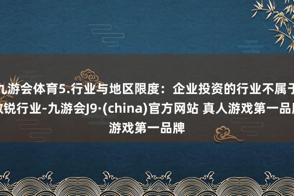 九游会体育5.行业与地区限度：企业投资的行业不属于敏锐行业-九游会J9·(china)官方网站 真人游戏第一品牌