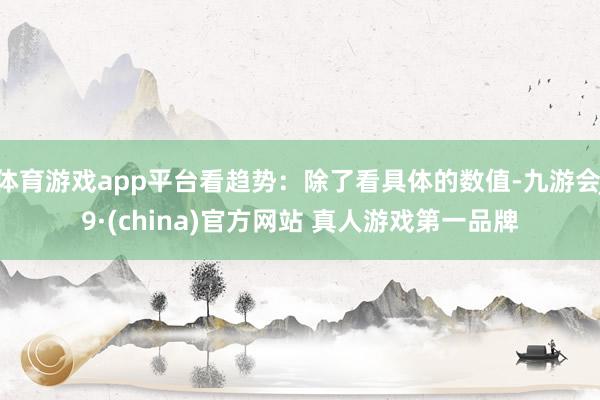 体育游戏app平台看趋势：除了看具体的数值-九游会J9·(china)官方网站 真人游戏第一品牌