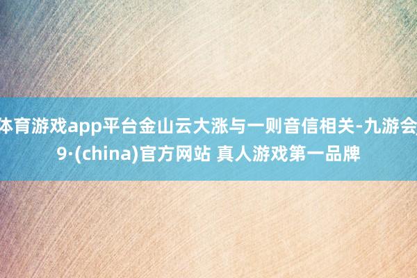 体育游戏app平台金山云大涨与一则音信相关-九游会J9·(china)官方网站 真人游戏第一品牌